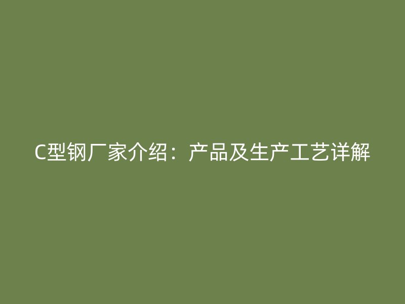 C型鋼廠家介紹：產(chǎn)品及生產(chǎn)工藝詳解