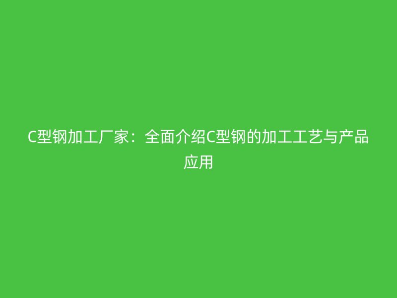 C型鋼加工廠家:全面介紹C型鋼的加工工藝與產(chǎn)品應(yīng)用