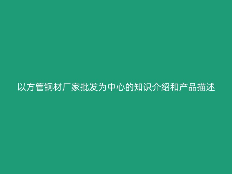 以方管鋼材廠家批發(fā)為中心的知識介紹和產(chǎn)品描述