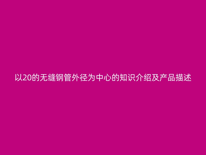 以20的無縫鋼管外徑為中心的知識介紹及產品描述