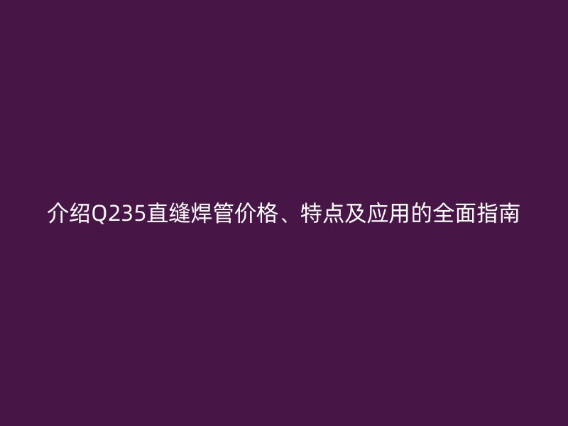 介紹Q235直縫焊管價格、特點(diǎn)及應(yīng)用的全面指南