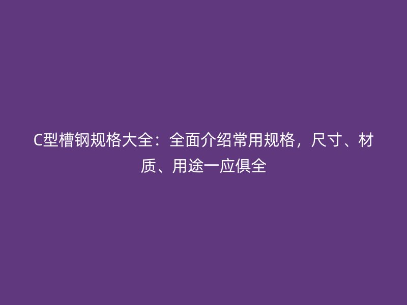 C型槽鋼規(guī)格大全：全面介紹常用規(guī)格，尺寸、材質(zhì)、用途一應(yīng)俱全