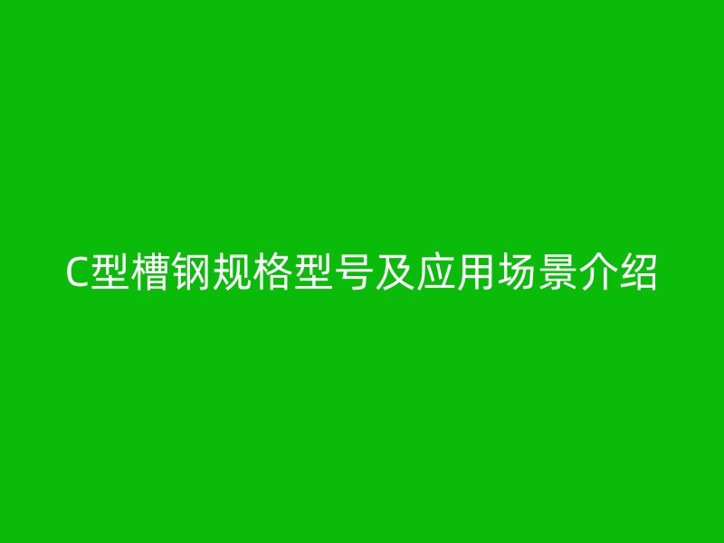 C型槽鋼規(guī)格型號(hào)及應(yīng)用場(chǎng)景介紹