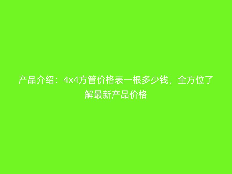 產(chǎn)品介紹：4x4方管價格表一根多少錢，全方位了解最新產(chǎn)品價格