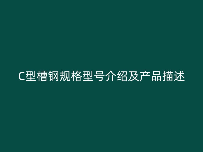 C型槽鋼規(guī)格型號(hào)介紹及產(chǎn)品描述
