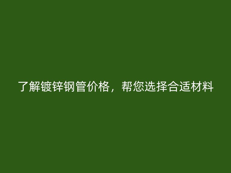 了解鍍鋅鋼管價(jià)格，幫您選擇合適材料