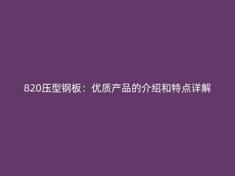 820壓型鋼板：優(yōu)質產品的介紹和特點詳解