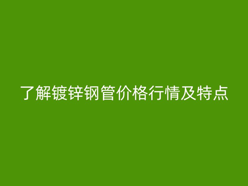 了解鍍鋅鋼管價格行情及特點