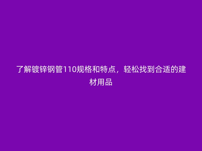 了解鍍鋅鋼管110規(guī)格和特點，輕松找到合適的建材用品