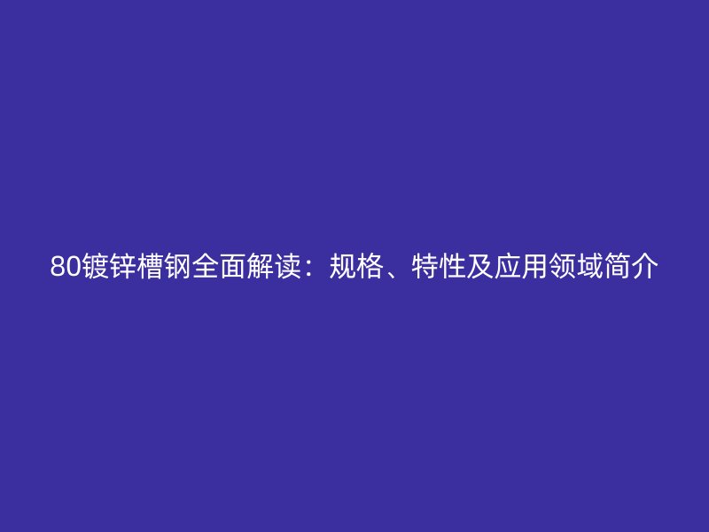 80鍍鋅槽鋼全面解讀：規(guī)格、特性及應(yīng)用領(lǐng)域簡(jiǎn)介