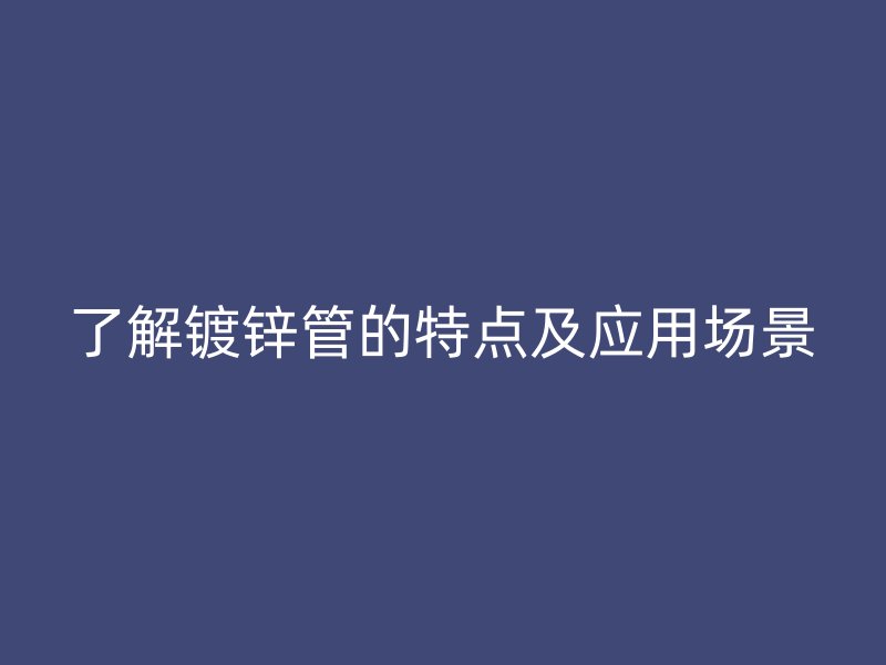 了解鍍鋅管的特點(diǎn)及應(yīng)用場(chǎng)景