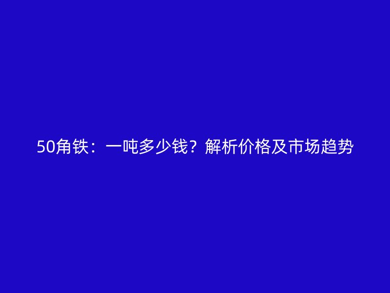 50角鐵：一噸多少錢？解析價(jià)格及市場趨勢