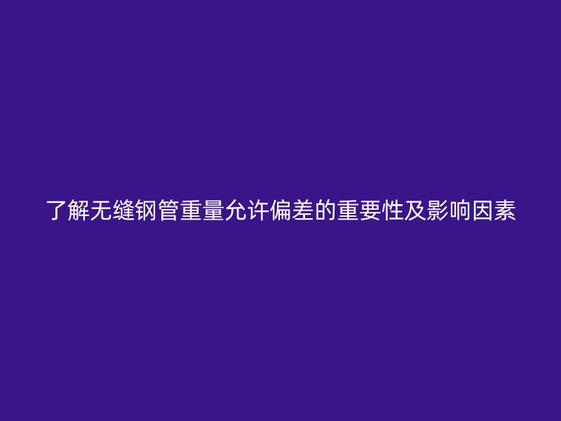 了解無(wú)縫鋼管重量允許偏差的重要性及影響因素
