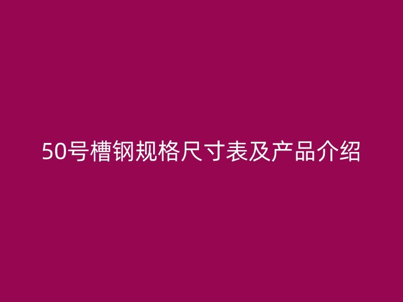 50號(hào)槽鋼規(guī)格尺寸表及產(chǎn)品介紹
