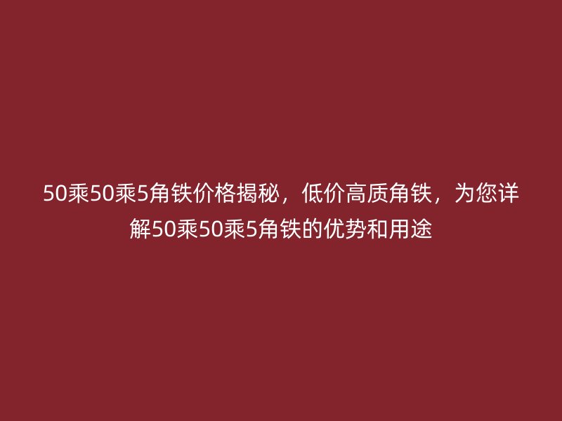 50乘50乘5角鐵價(jià)格揭秘，低價(jià)高質(zhì)角鐵，為您詳解50乘50乘5角鐵的優(yōu)勢和用途