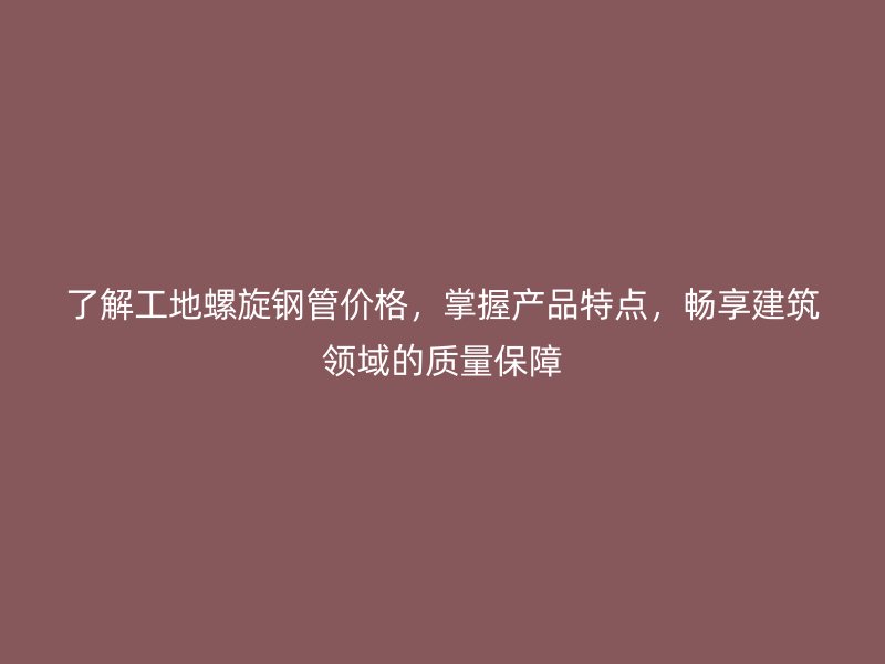 了解工地螺旋鋼管價(jià)格，掌握產(chǎn)品特點(diǎn)，暢享建筑領(lǐng)域的質(zhì)量保障