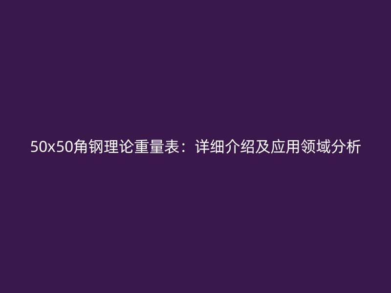 50x50角鋼理論重量表:詳細介紹及應用領域分析