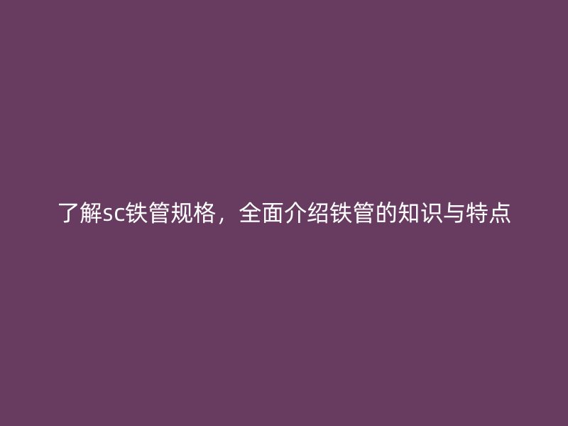 了解sc鐵管規(guī)格，全面介紹鐵管的知識(shí)與特點(diǎn)