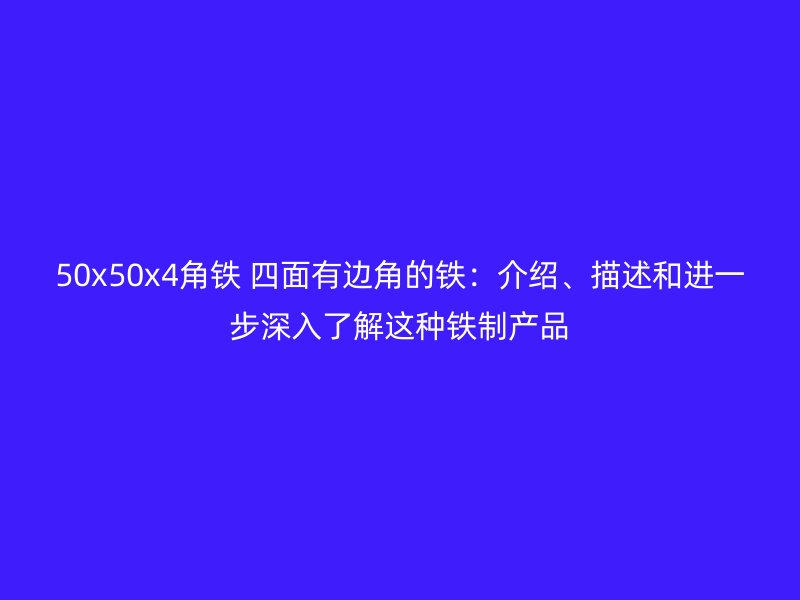 50x50x4角鐵 四面有邊角的鐵：介紹、描述和進(jìn)一步深入了解這種鐵制產(chǎn)品