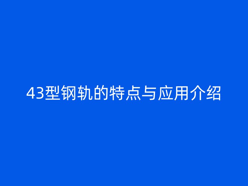 43型鋼軌的特點(diǎn)與應(yīng)用介紹