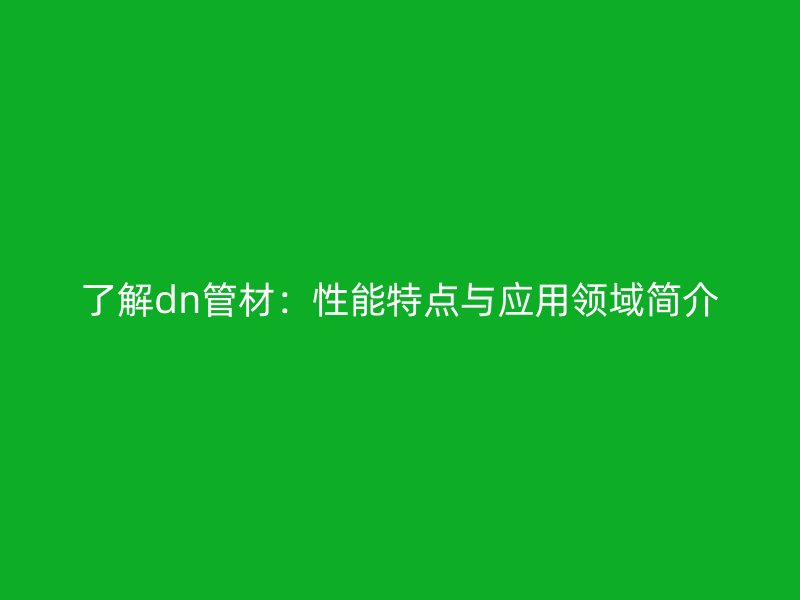 了解dn管材：性能特點與應(yīng)用領(lǐng)域簡介