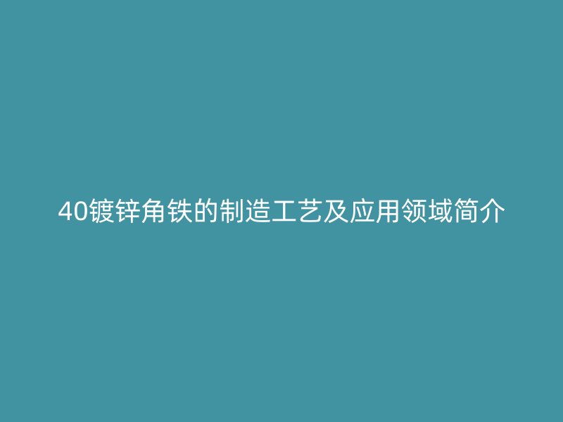 40鍍鋅角鐵的制造工藝及應(yīng)用領(lǐng)域簡介