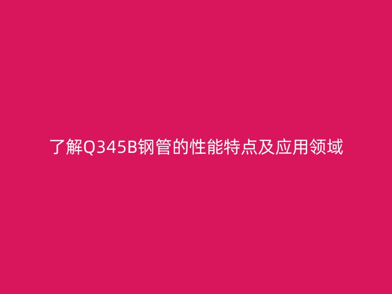 了解Q345B鋼管的性能特點(diǎn)及應(yīng)用領(lǐng)域
