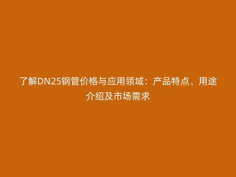 了解DN25鋼管價格與應用領域：產(chǎn)品特點、用途介紹及市場需求