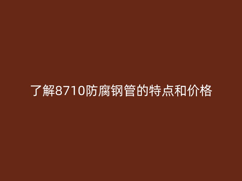 了解8710防腐鋼管的特點(diǎn)和價(jià)格