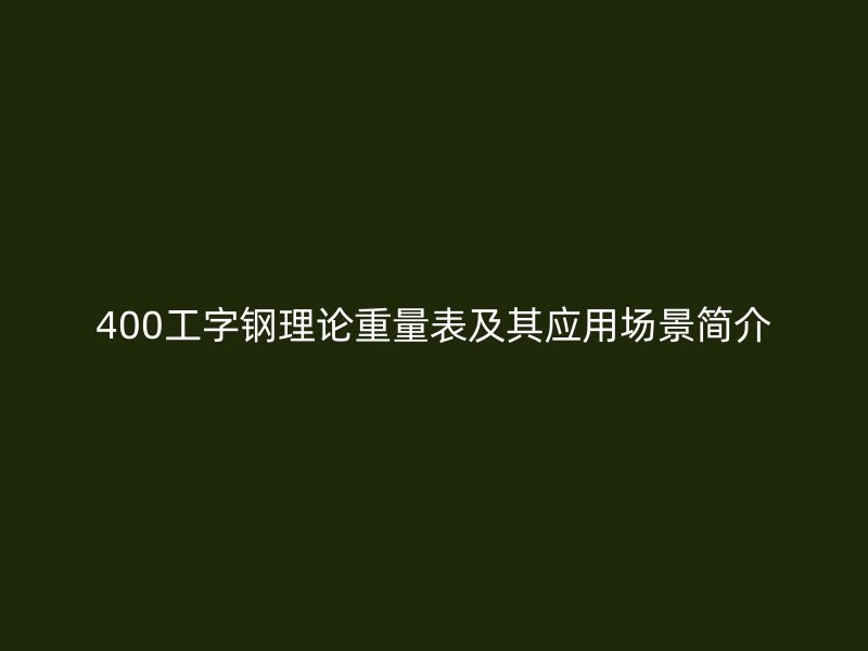 400工字鋼理論重量表及其應(yīng)用場景簡介