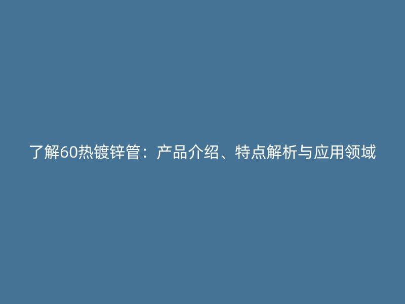 了解60熱鍍鋅管：產(chǎn)品介紹、特點(diǎn)解析與應(yīng)用領(lǐng)域