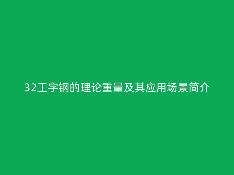 32工字鋼的理論重量及其應(yīng)用場(chǎng)景簡(jiǎn)介