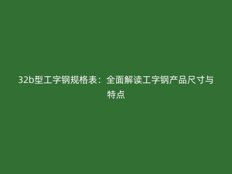 32b型工字鋼規(guī)格表：全面解讀工字鋼產(chǎn)品尺寸與特點