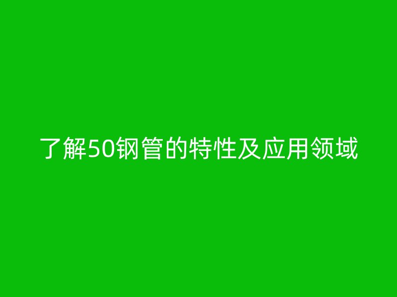 了解50鋼管的特性及應(yīng)用領(lǐng)域