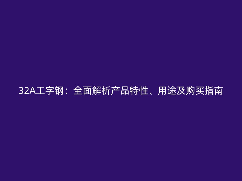 32A工字鋼：全面解析產(chǎn)品特性、用途及購(gòu)買指南