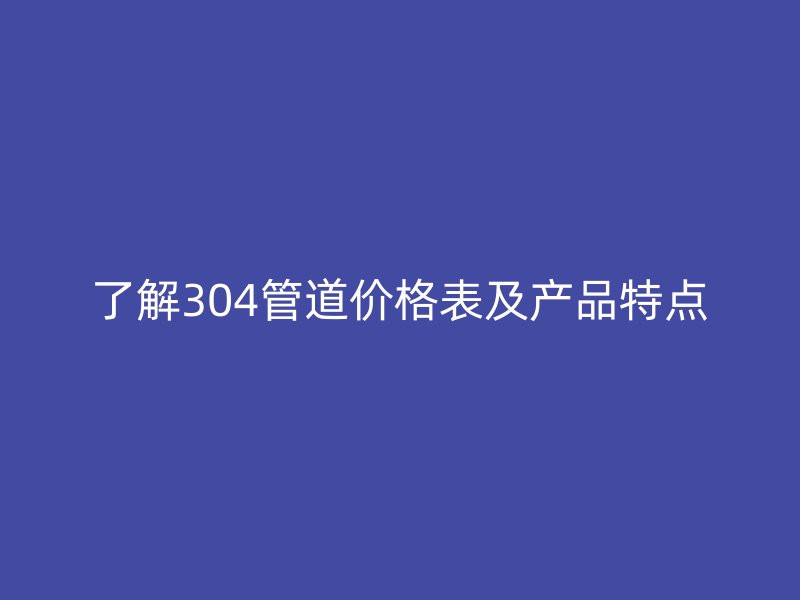 了解304管道價(jià)格表及產(chǎn)品特點(diǎn)