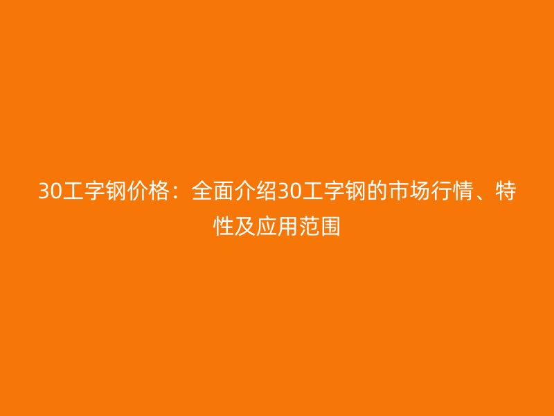 30工字鋼價(jià)格：全面介紹30工字鋼的市場(chǎng)行情、特性及應(yīng)用范圍