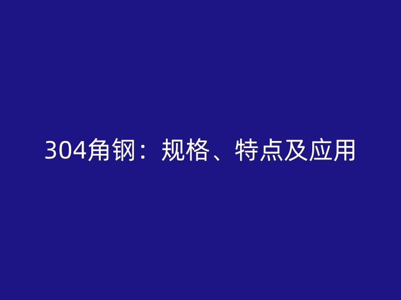 304角鋼：規(guī)格、特點(diǎn)及應(yīng)用