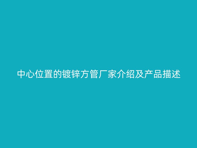 中心位置的鍍鋅方管廠家介紹及產(chǎn)品描述