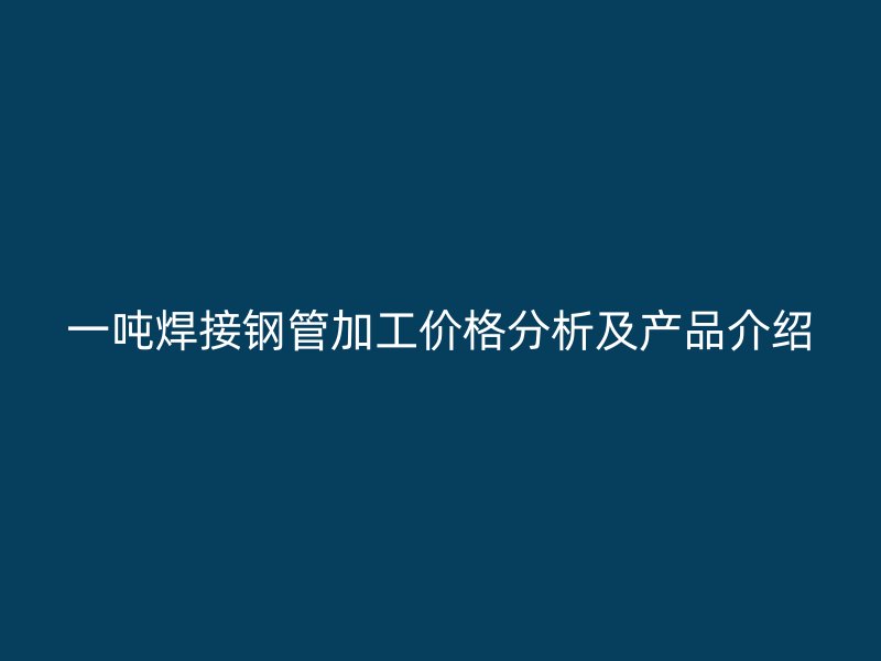 一噸焊接鋼管加工價格分析及產(chǎn)品介紹