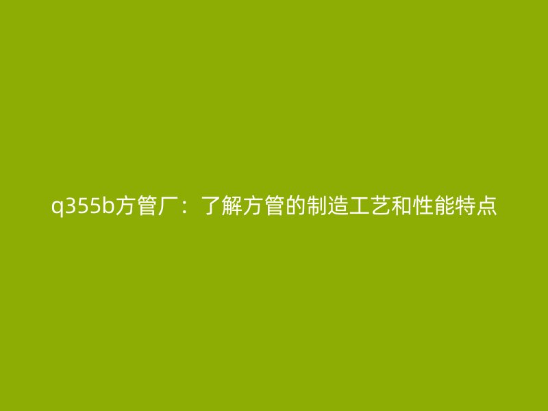 q355b方管廠：了解方管的制造工藝和性能特點(diǎn)