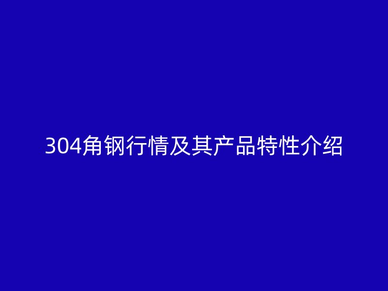 304角鋼行情及其產(chǎn)品特性介紹
