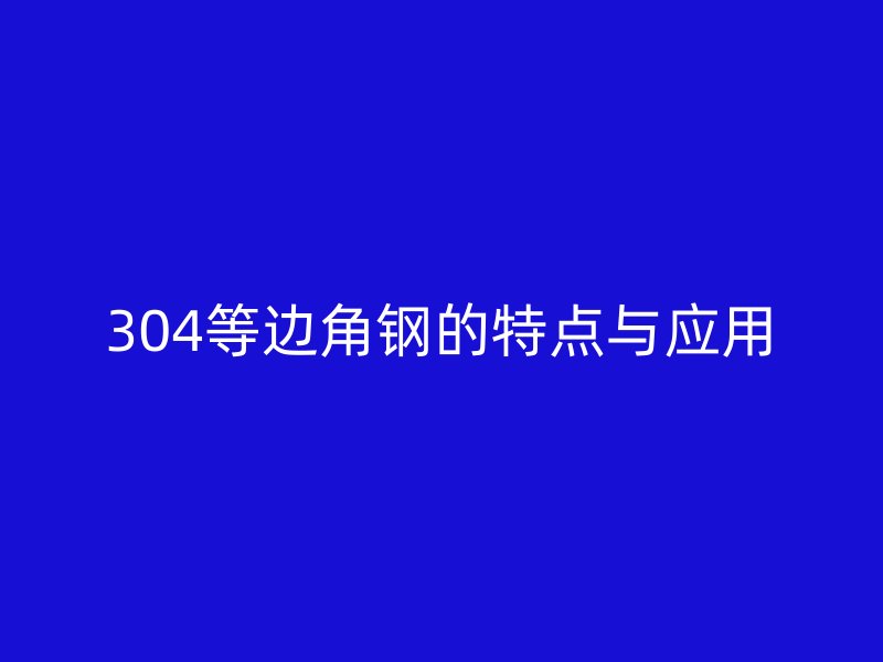 304等邊角鋼的特點(diǎn)與應(yīng)用