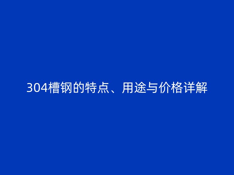 304槽鋼的特點(diǎn)、用途與價(jià)格詳解