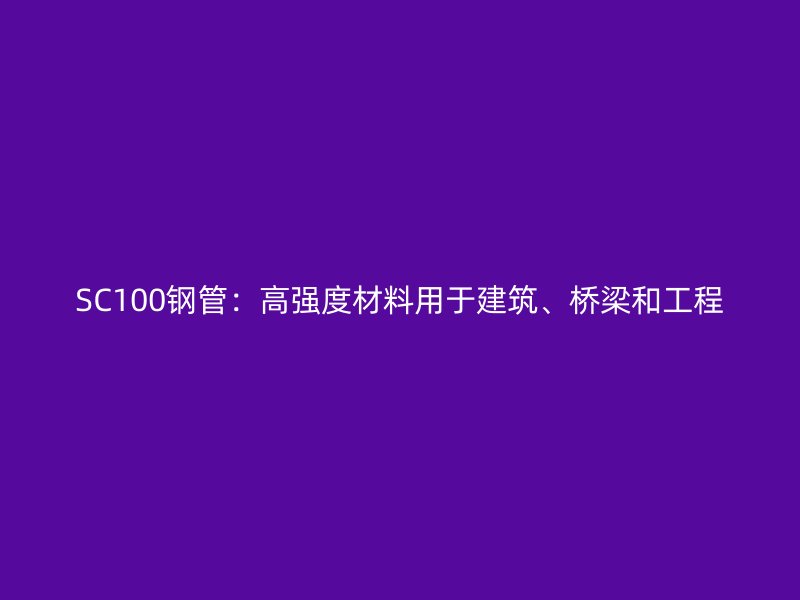 SC100鋼管：高強(qiáng)度材料用于建筑、橋梁和工程