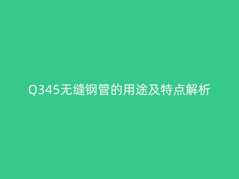 Q345無縫鋼管的用途及特點解析