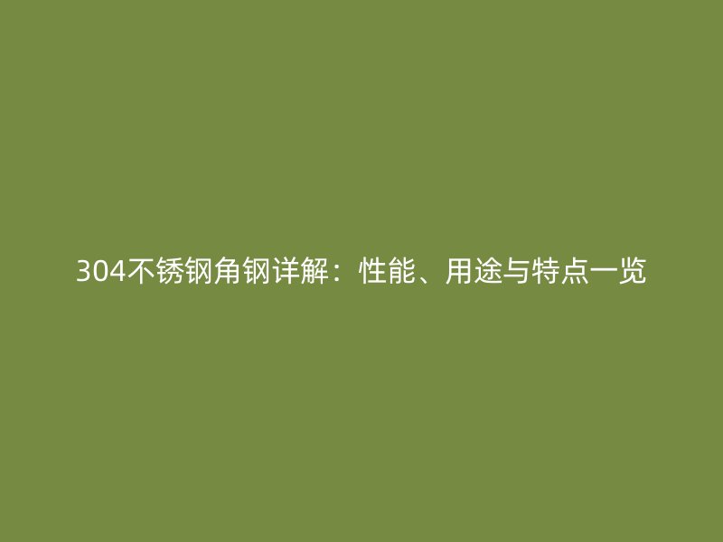 304不銹鋼角鋼詳解：性能、用途與特點(diǎn)一覽