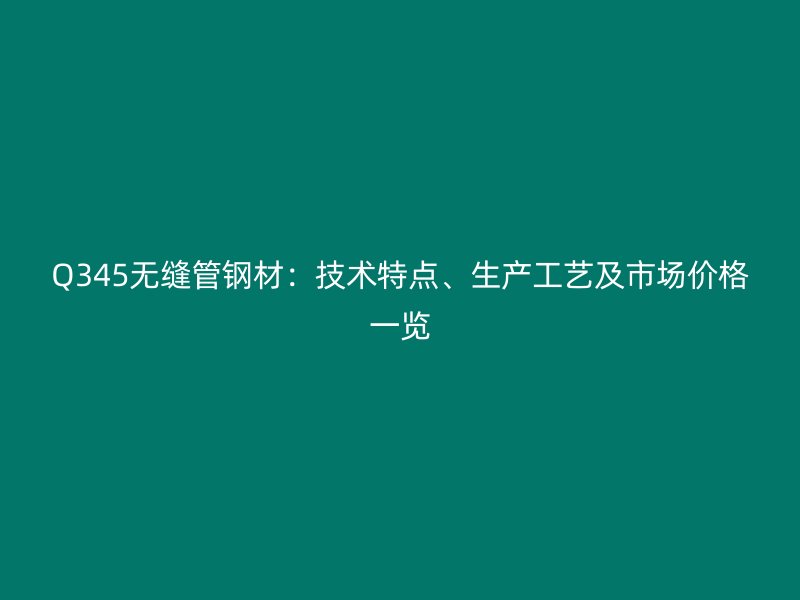 Q345無縫管鋼材：技術(shù)特點、生產(chǎn)工藝及市場價格一覽