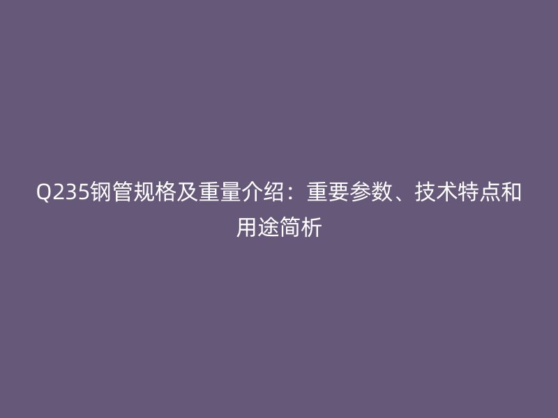 Q235鋼管規(guī)格及重量介紹：重要參數(shù)、技術(shù)特點(diǎn)和用途簡(jiǎn)析
