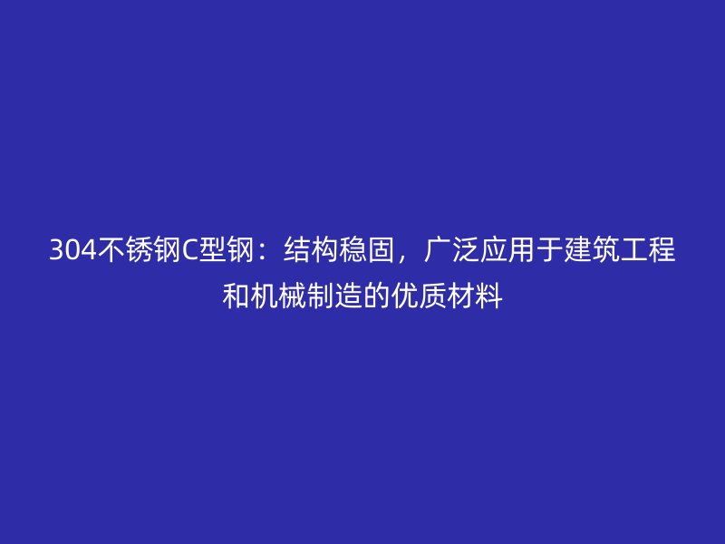 304不銹鋼C型鋼：結(jié)構(gòu)穩(wěn)固，廣泛應(yīng)用于建筑工程和機(jī)械制造的優(yōu)質(zhì)材料